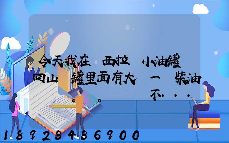 今天我在陜西拉個小油罐車回山東罐里面有大約一噸柴油。。這個屬不...